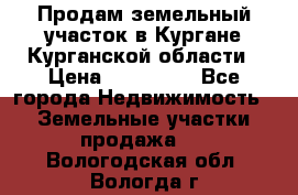 Продам земельный участок в Кургане Курганской области › Цена ­ 500 000 - Все города Недвижимость » Земельные участки продажа   . Вологодская обл.,Вологда г.